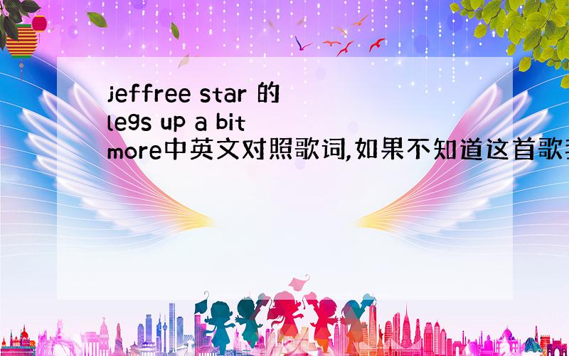 jeffree star 的legs up a bit more中英文对照歌词,如果不知道这首歌我可以提供哦