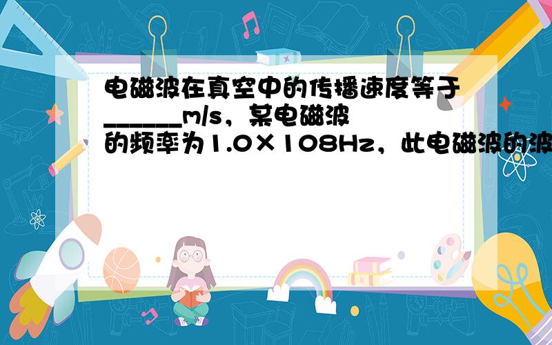 电磁波在真空中的传播速度等于______m/s，某电磁波的频率为1.0×108Hz，此电磁波的波长为______m．