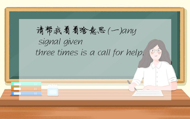 请帮我看看啥意思（一）any signal given three times is a call for help.