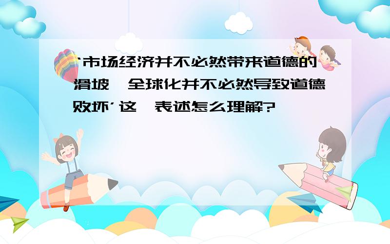 ‘市场经济并不必然带来道德的滑坡,全球化并不必然导致道德败坏’这一表述怎么理解?