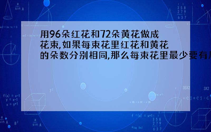 用96朵红花和72朵黄花做成花束,如果每束花里红花和黄花的朵数分别相同,那么每束花里最少要有几朵花?