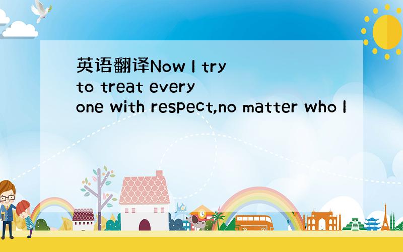 英语翻译Now I try to treat everyone with respect,no matter who I