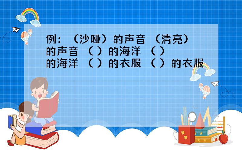 例：（沙哑）的声音 （清亮）的声音 （ ）的海洋 （ ）的海洋 （ ）的衣服 （ ）的衣服