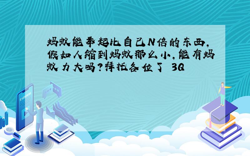 蚂蚁能举起比自己N倍的东西,假如人缩到蚂蚁那么小,能有蚂蚁力大吗?拜托各位了 3Q