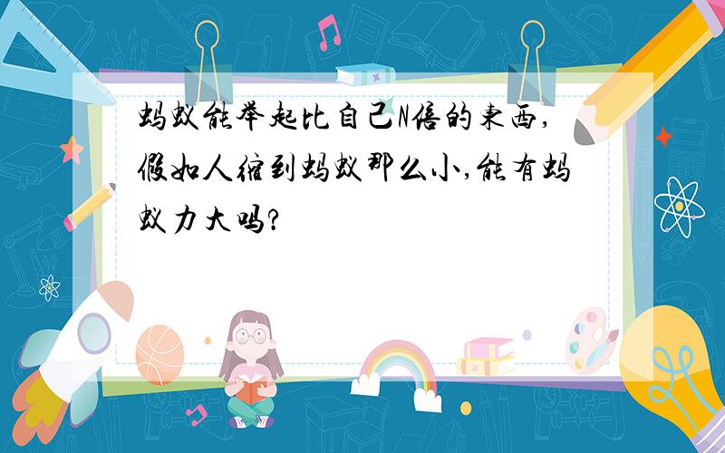 蚂蚁能举起比自己N倍的东西,假如人缩到蚂蚁那么小,能有蚂蚁力大吗?