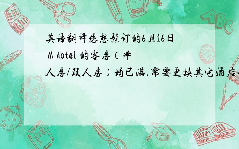 英语翻译您想预订的6月16日 M hotel 的客房（单人房/双人房）均已满.需要更换其它酒店吗?