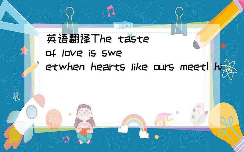 英语翻译The taste of love is sweetwhen hearts like ours meetI hi