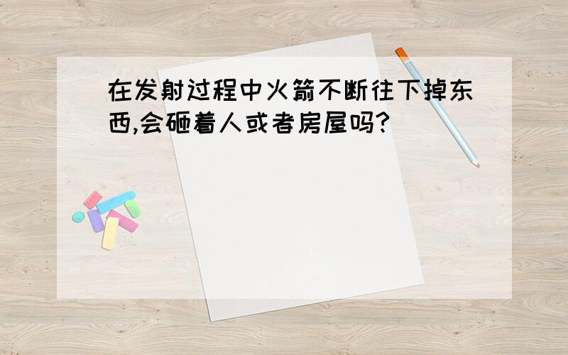 在发射过程中火箭不断往下掉东西,会砸着人或者房屋吗?