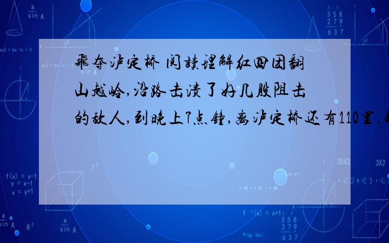 飞夺泸定桥 阅读理解红四团翻山越岭,沿路击溃了好几股阻击的敌人,到晚上7点钟,离泸定桥还有110里.战士们一整 天没顾得