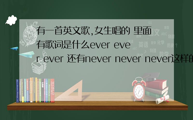 有一首英文歌,女生唱的 里面有歌词是什么ever ever ever 还有never never never这样的.