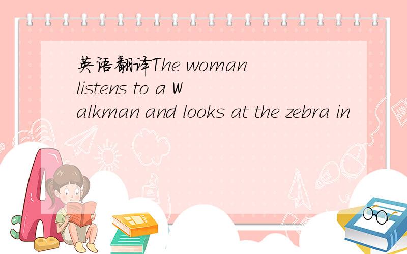 英语翻译The woman listens to a Walkman and looks at the zebra in