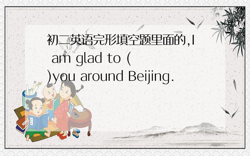 初二英语完形填空题里面的,I am glad to ( )you around Beijing.