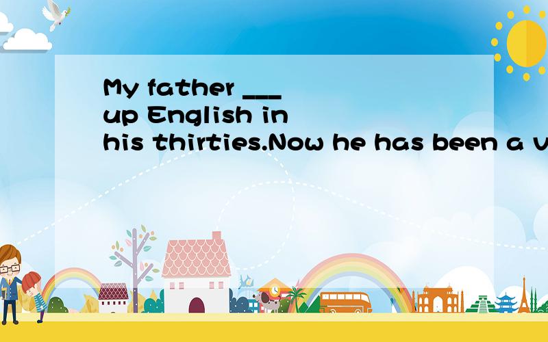 My father ___ up English in his thirties.Now he has been a v