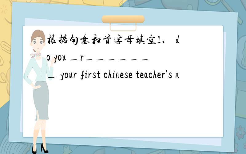 根据句意和首字母填空1、 do you _r_______ your first chinese teacher's n