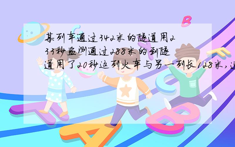 某列车通过342米的隧道用233秒监测通过288米的到隧道用了20秒这列火车与另一列长128米,速度为22米/秒的列车错