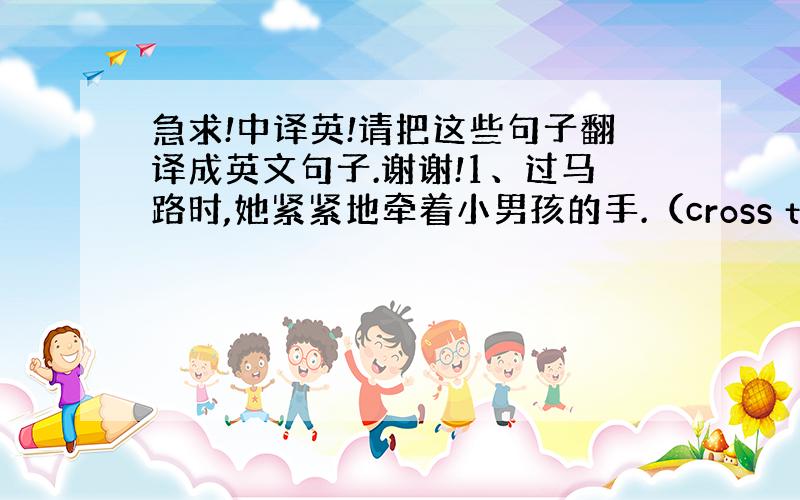 急求!中译英!请把这些句子翻译成英文句子.谢谢!1、过马路时,她紧紧地牵着小男孩的手.（cross the road,f