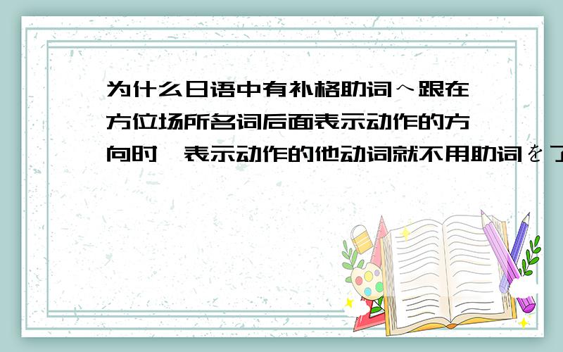 为什么日语中有补格助词へ跟在方位场所名词后面表示动作的方向时,表示动作的他动词就不用助词を了?