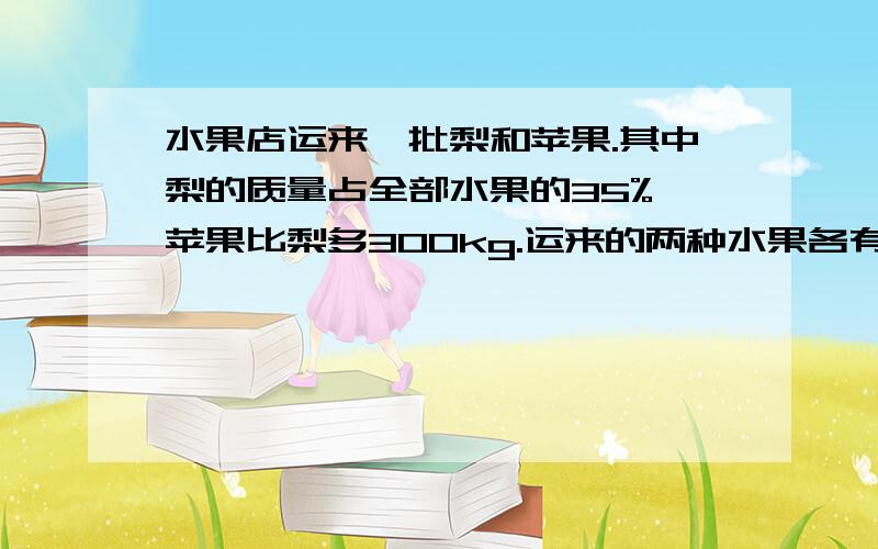 水果店运来一批梨和苹果.其中梨的质量占全部水果的35%,苹果比梨多300kg.运来的两种水果各有多少kg?