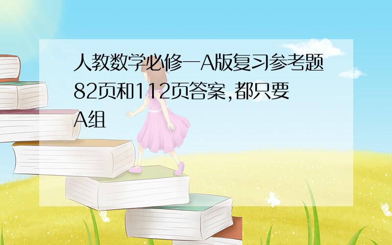 人教数学必修一A版复习参考题82页和112页答案,都只要A组