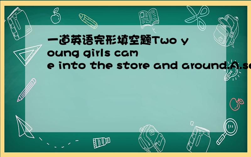 一道英语完形填空题Two young girls came into the store and around.A.se