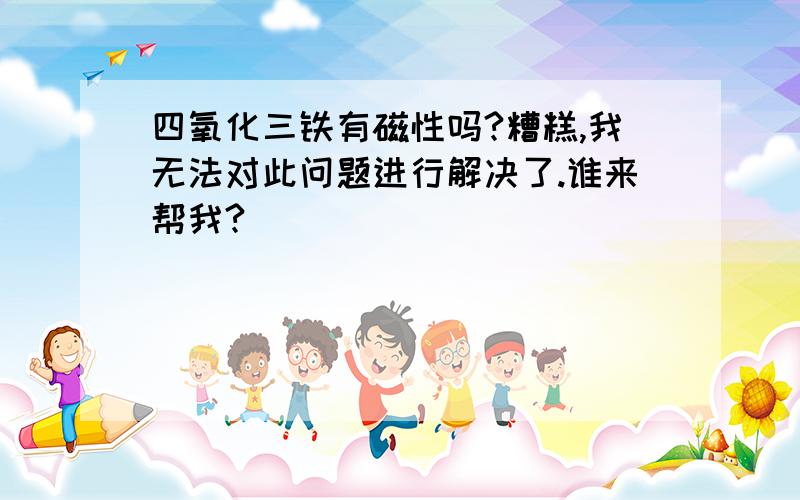 四氧化三铁有磁性吗?糟糕,我无法对此问题进行解决了.谁来帮我?