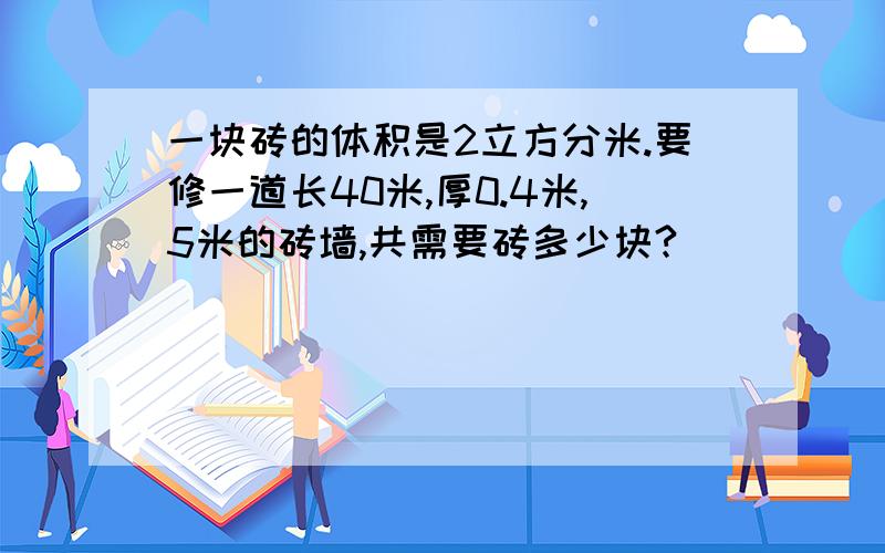 一块砖的体积是2立方分米.要修一道长40米,厚0.4米,5米的砖墙,共需要砖多少块?