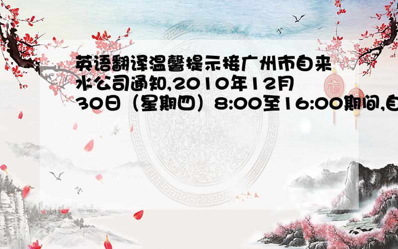 英语翻译温馨提示接广州市自来水公司通知,2010年12月30日（星期四）8:00至16:00期间,自来水公司将对本酒店进