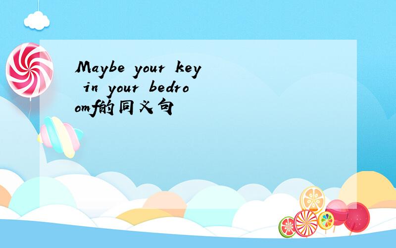 Maybe your key in your bedroomf的同义句