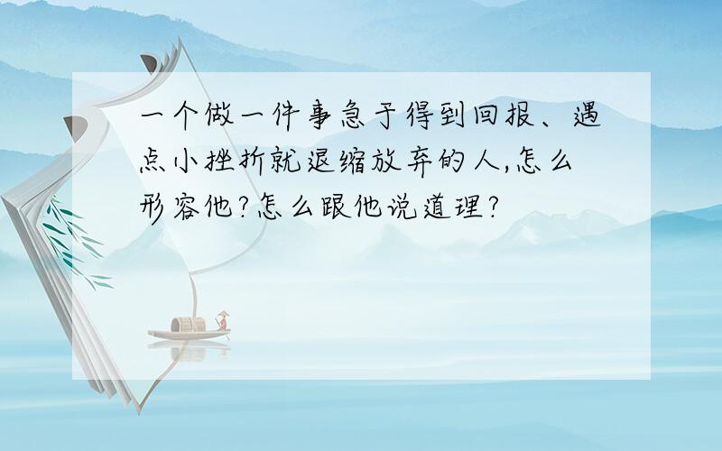 一个做一件事急于得到回报、遇点小挫折就退缩放弃的人,怎么形容他?怎么跟他说道理?