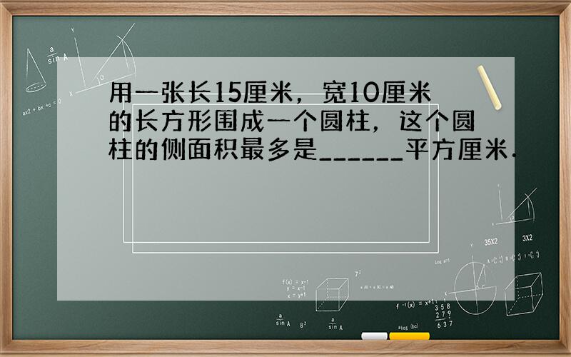 用一张长15厘米，宽10厘米的长方形围成一个圆柱，这个圆柱的侧面积最多是______平方厘米．