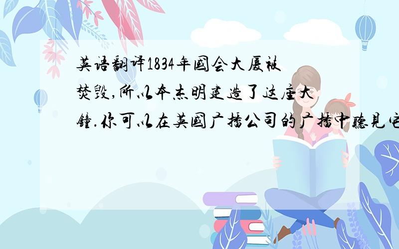 英语翻译1834年国会大厦被焚毁,所以本杰明建造了这座大钟.你可以在英国广播公司的广播中听见它的声音,因为钟塔上接了麦克