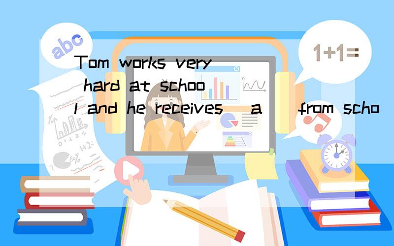 Tom works very hard at school and he receives (a ) from scho