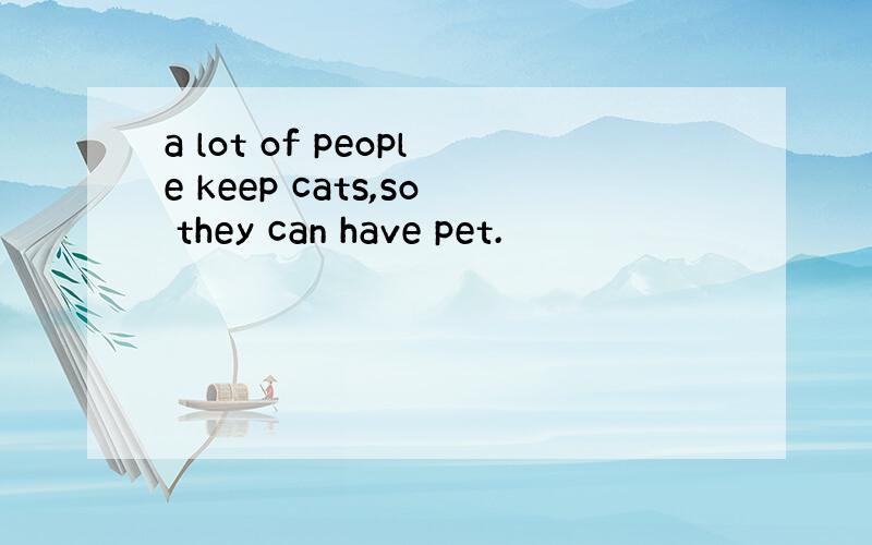 a lot of people keep cats,so they can have pet.