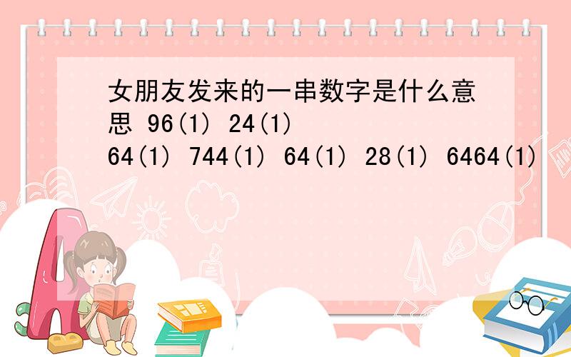 女朋友发来的一串数字是什么意思 96(1) 24(1) 64(1) 744(1) 64(1) 28(1) 6464(1)