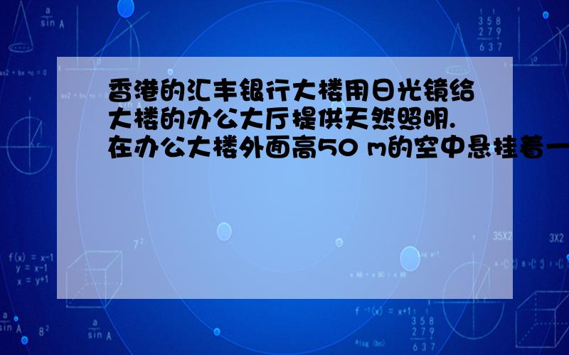 香港的汇丰银行大楼用日光镜给大楼的办公大厅提供天然照明.在办公大楼外面高50 m的空中悬挂着一个由许多块平面镜组成的阵列