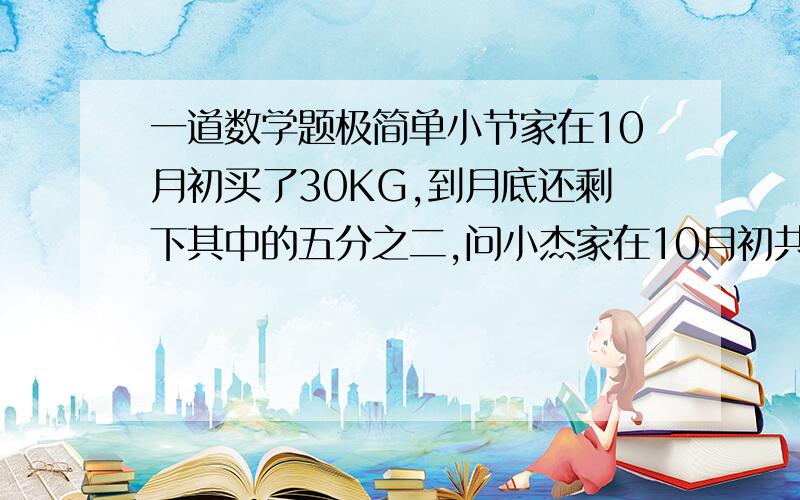 一道数学题极简单小节家在10月初买了30KG,到月底还剩下其中的五分之二,问小杰家在10月初共用掉大米多少千克 说明下理