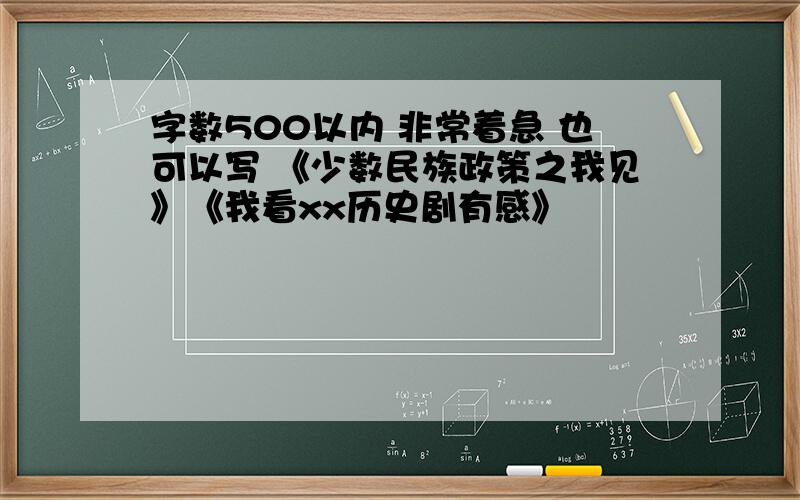 字数500以内 非常着急 也可以写 《少数民族政策之我见》《我看xx历史剧有感》