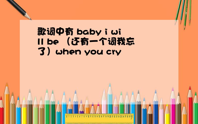 歌词中有 baby i will be （还有一个词我忘了）when you cry