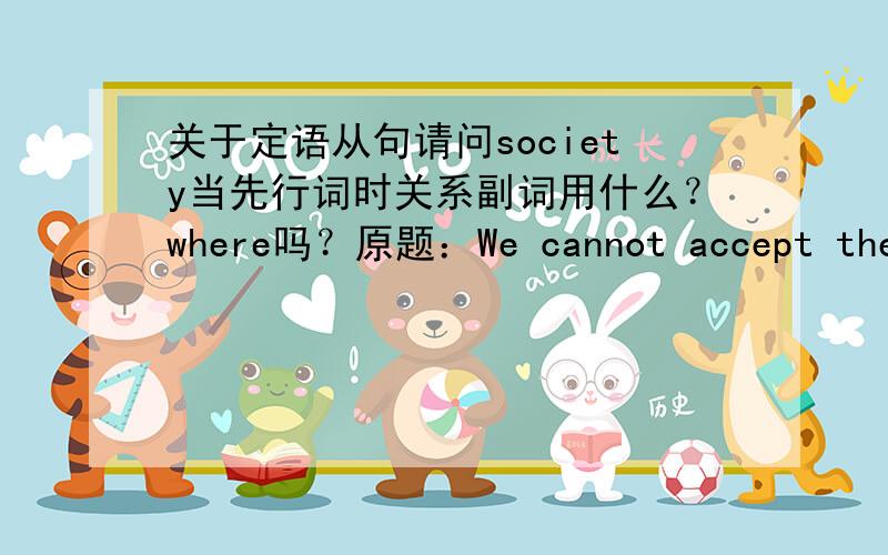 关于定语从句请问society当先行词时关系副词用什么？where吗？原题：We cannot accept the s