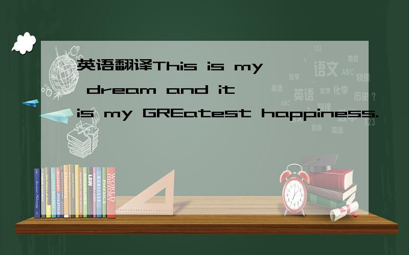 英语翻译This is my dream and it is my GREatest happiness.