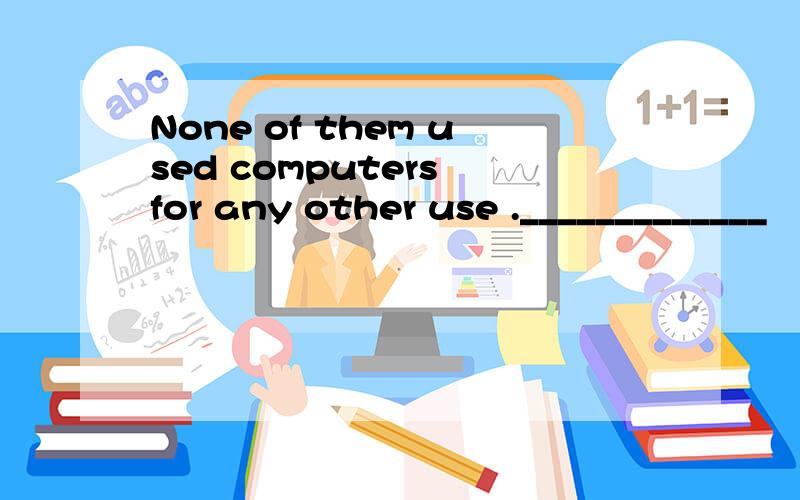 None of them used computers for any other use ._____________