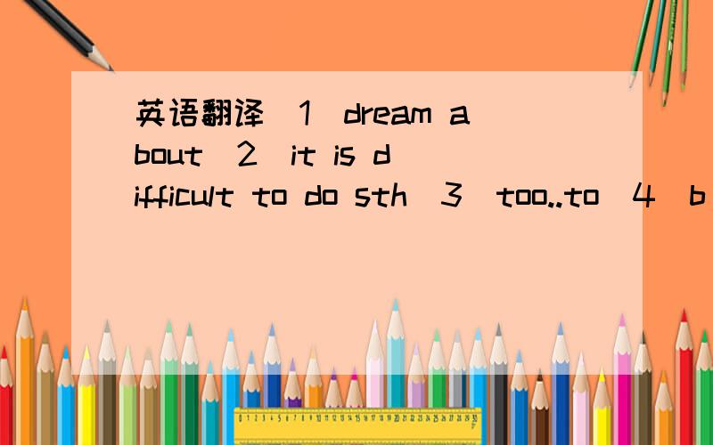 英语翻译（1）dream about（2）it is difficult to do sth（3）too..to（4）b