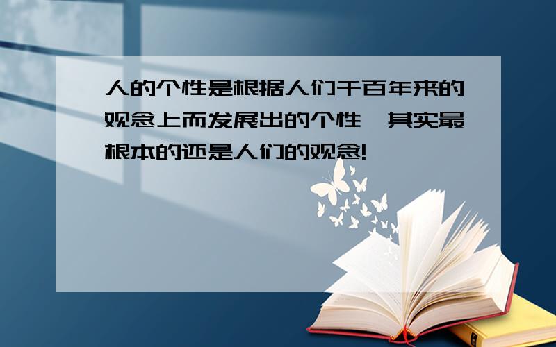 人的个性是根据人们千百年来的观念上而发展出的个性,其实最根本的还是人们的观念!