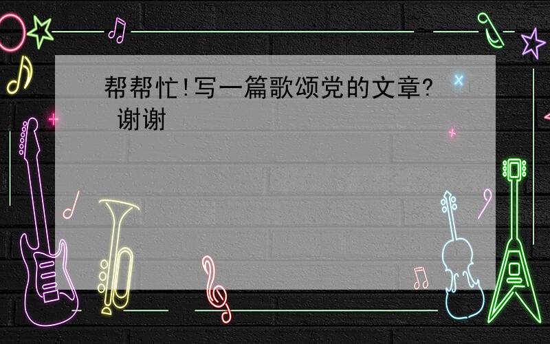 帮帮忙!写一篇歌颂党的文章? 谢谢