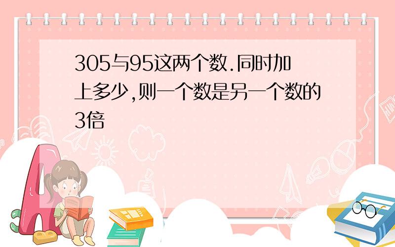 305与95这两个数.同时加上多少,则一个数是另一个数的3倍