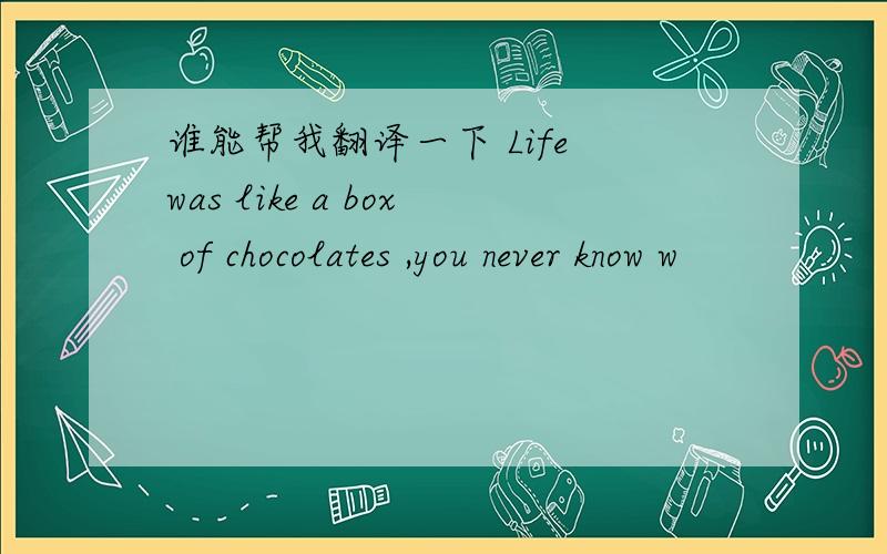 谁能帮我翻译一下 Life was like a box of chocolates ,you never know w