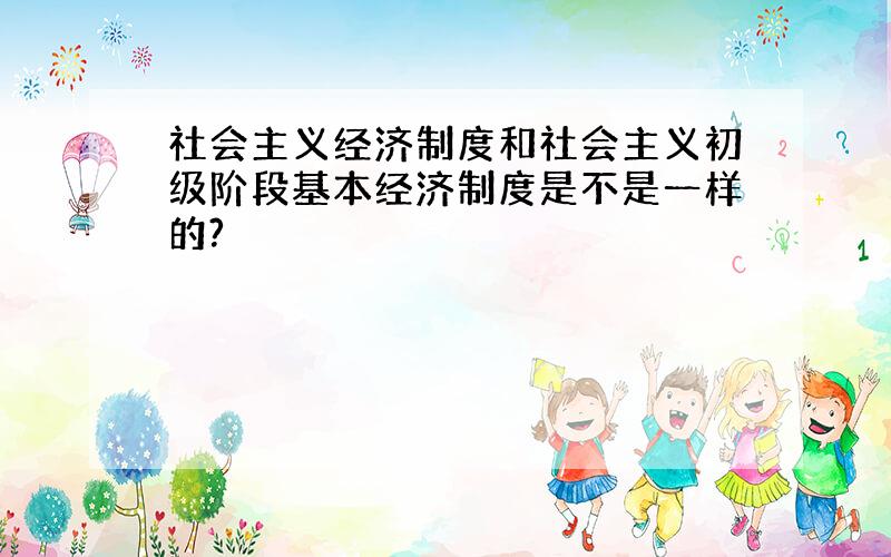 社会主义经济制度和社会主义初级阶段基本经济制度是不是一样的?