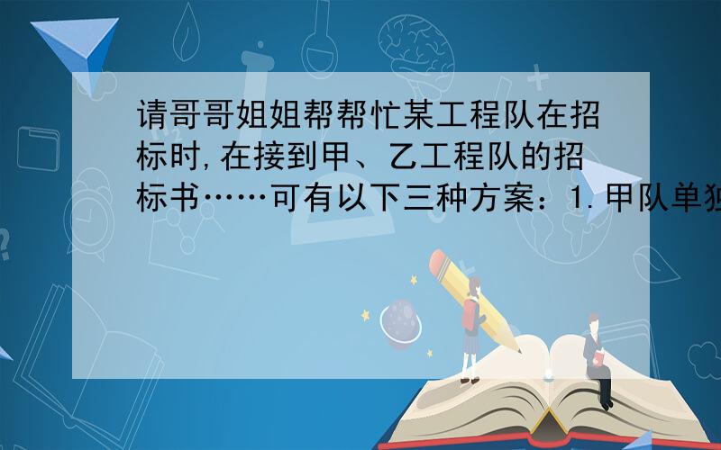 请哥哥姐姐帮帮忙某工程队在招标时,在接到甲、乙工程队的招标书……可有以下三种方案：1.甲队单独施工,刚好如期完工；2.乙