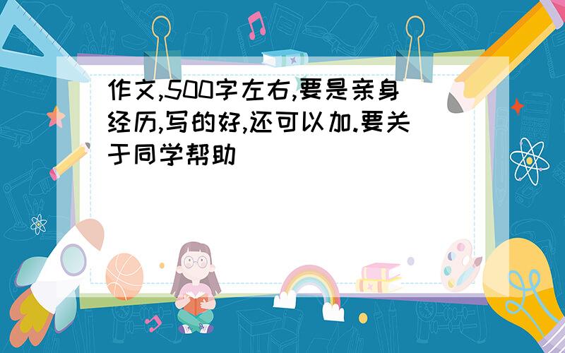 作文,500字左右,要是亲身经历,写的好,还可以加.要关于同学帮助