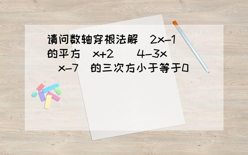 请问数轴穿根法解（2x-1)的平方（x+2)(4-3x)(x-7)的三次方小于等于0